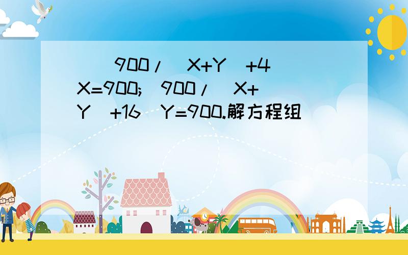 [(900/(X+Y)+4]X=900;[900/(X+Y)+16]Y=900.解方程组