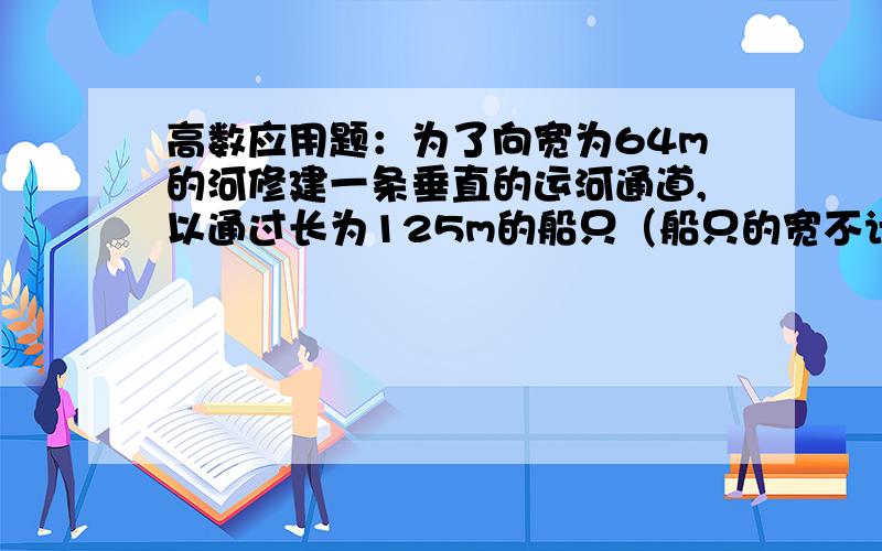 高数应用题：为了向宽为64m的河修建一条垂直的运河通道,以通过长为125m的船只（船只的宽不计）