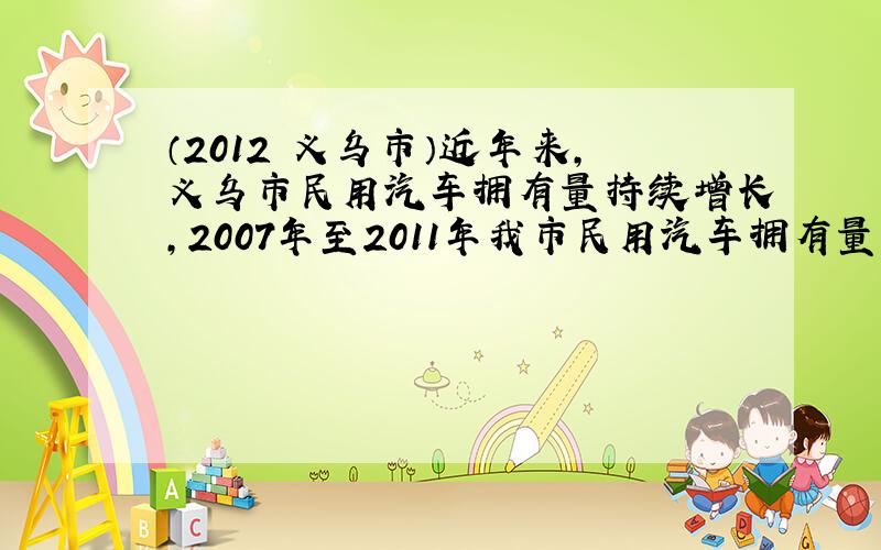 （2012•义乌市）近年来，义乌市民用汽车拥有量持续增长，2007年至2011年我市民用汽车拥有量依次约为：11，13，