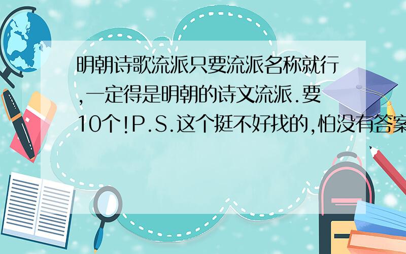 明朝诗歌流派只要流派名称就行,一定得是明朝的诗文流派.要10个!P.S.这个挺不好找的,怕没有答案加分就浪费了.要是有好