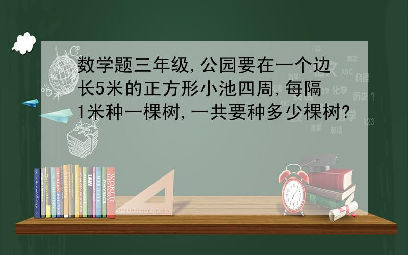 数学题三年级,公园要在一个边长5米的正方形小池四周,每隔1米种一棵树,一共要种多少棵树?