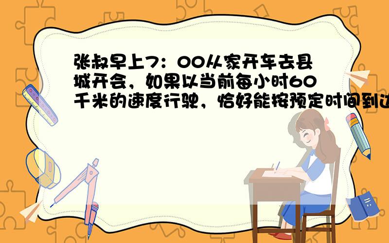 张叔早上7：00从家开车去县城开会，如果以当前每小时60千米的速度行驶，恰好能按预定时间到达．当行到全程的13