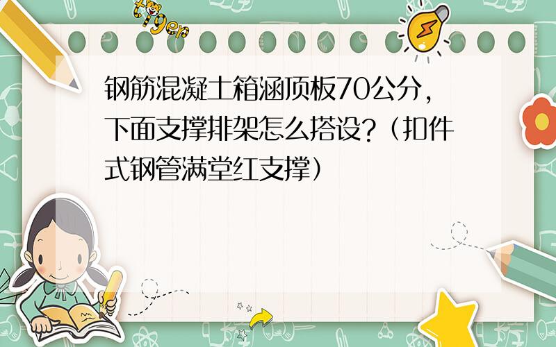 钢筋混凝土箱涵顶板70公分,下面支撑排架怎么搭设?（扣件式钢管满堂红支撑）