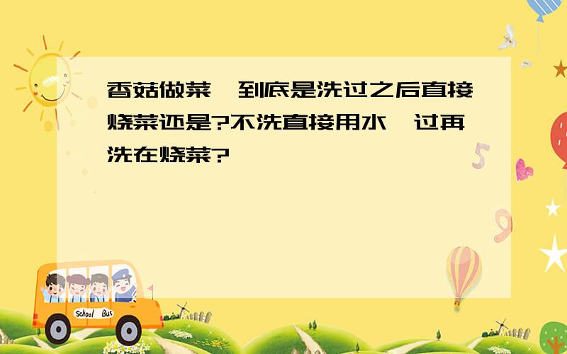 香菇做菜,到底是洗过之后直接烧菜还是?不洗直接用水焯过再洗在烧菜?