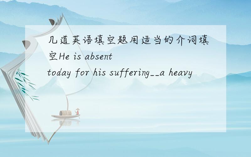 几道英语填空题用适当的介词填空He is absent today for his suffering__a heavy