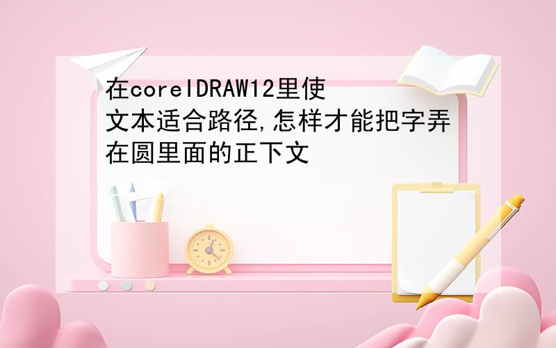 在coreIDRAW12里使文本适合路径,怎样才能把字弄在圆里面的正下文