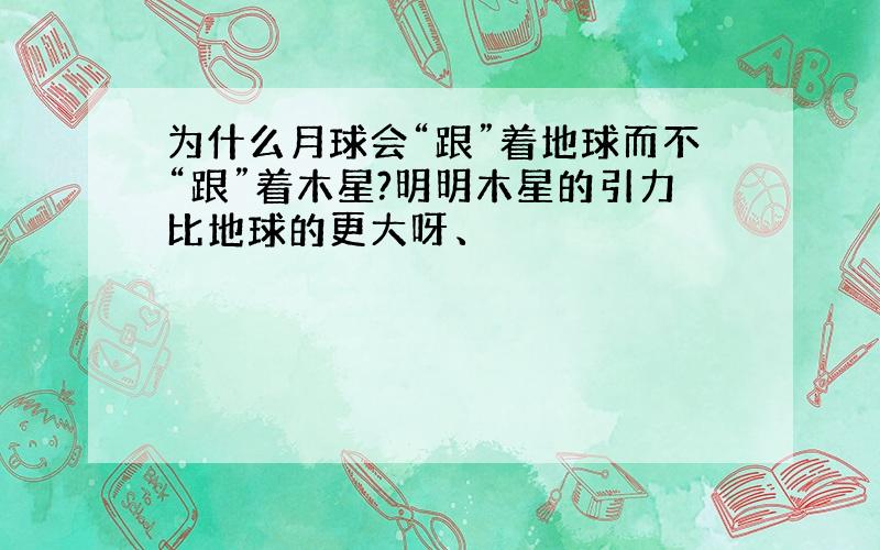 为什么月球会“跟”着地球而不“跟”着木星?明明木星的引力比地球的更大呀、