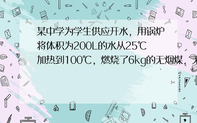 某中学为学生供应开水，用锅炉将体积为200L的水从25℃加热到100℃，燃烧了6kg的无烟煤．无烟煤的热值是3.4×l0