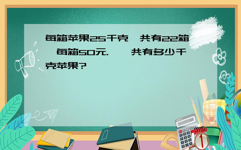 每箱苹果25千克,共有22箱,每箱50元.一一共有多少千克苹果?