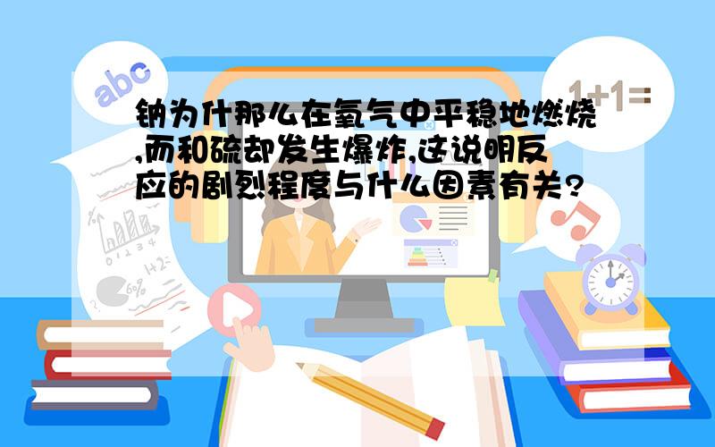 钠为什那么在氧气中平稳地燃烧,而和硫却发生爆炸,这说明反应的剧烈程度与什么因素有关?