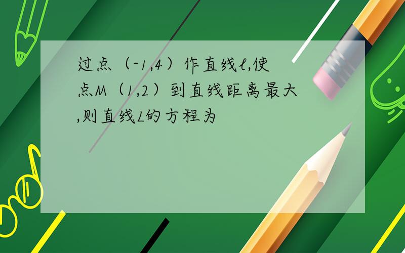 过点（-1,4）作直线l,使点M（1,2）到直线距离最大,则直线L的方程为