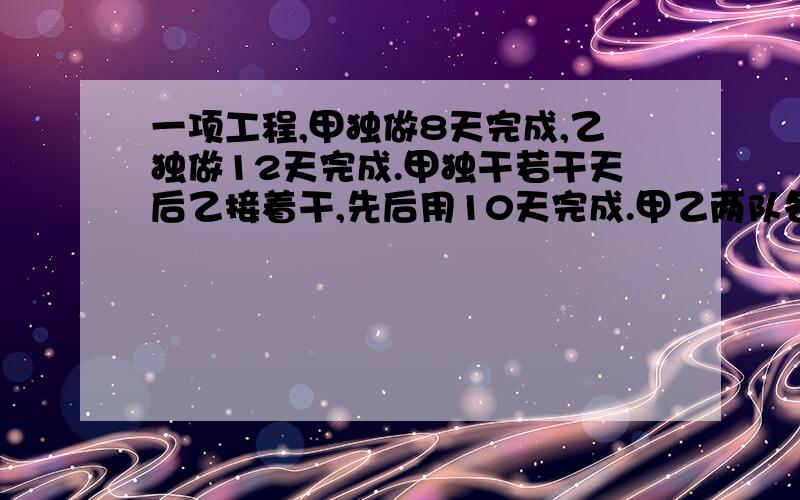 一项工程,甲独做8天完成,乙独做12天完成.甲独干若干天后乙接着干,先后用10天完成.甲乙两队各做了多少