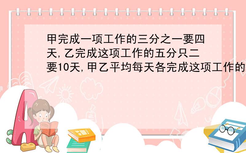 甲完成一项工作的三分之一要四天,乙完成这项工作的五分只二要10天,甲乙平均每天各完成这项工作的几分之几