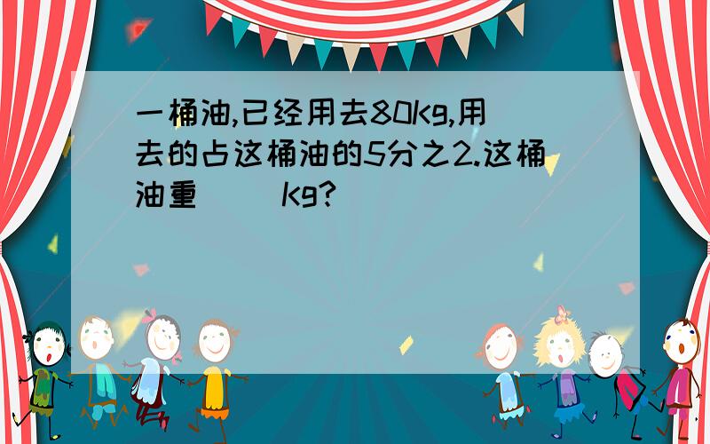 一桶油,已经用去80Kg,用去的占这桶油的5分之2.这桶油重( )Kg?