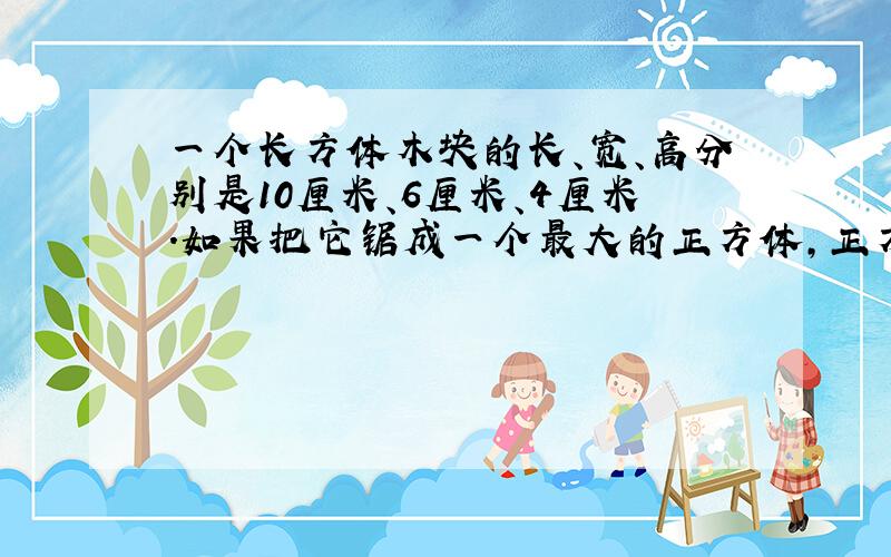 一个长方体木块的长、宽、高分别是10厘米、6厘米、4厘米.如果把它锯成一个最大的正方体,正方体的表面积比原来长方体表面积