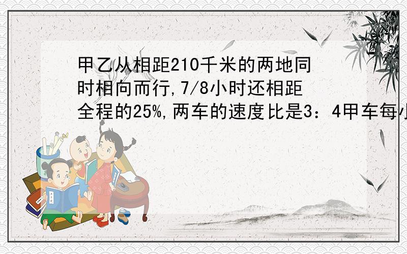 甲乙从相距210千米的两地同时相向而行,7/8小时还相距全程的25%,两车的速度比是3：4甲车每小时行多少千米