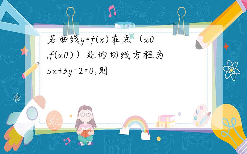 若曲线y=f(x)在点（x0,f(x0)）处的切线方程为5x+3y-2=0,则