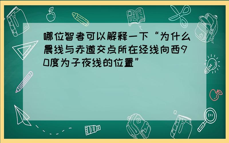 哪位智者可以解释一下“为什么晨线与赤道交点所在经线向西90度为子夜线的位置”