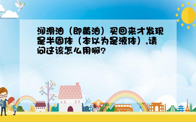 润滑油（即黄油）买回来才发现是半固体（本以为是液体）,请问这该怎么用啊?