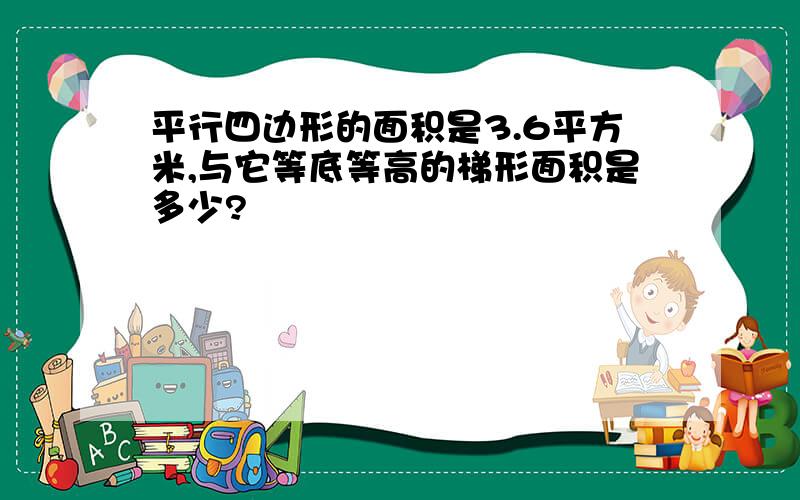 平行四边形的面积是3.6平方米,与它等底等高的梯形面积是多少?