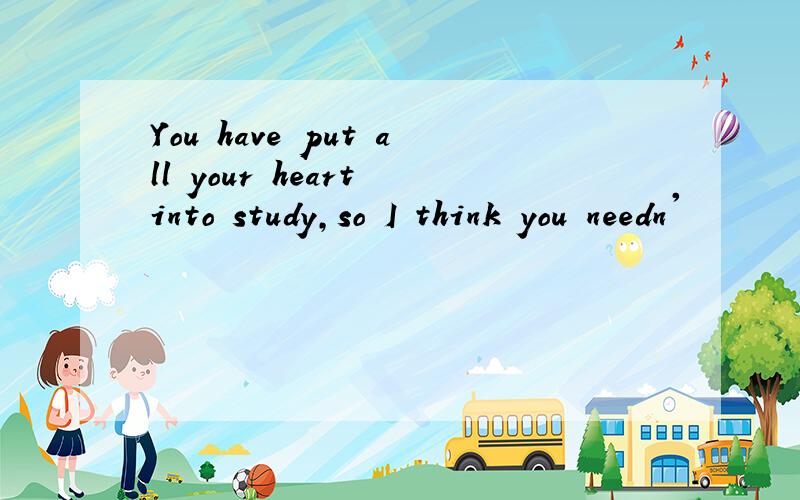 You have put all your heart into study,so I think you needn'