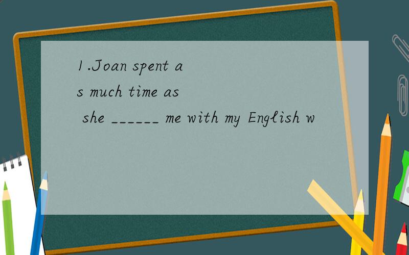 1.Joan spent as much time as she ______ me with my English w