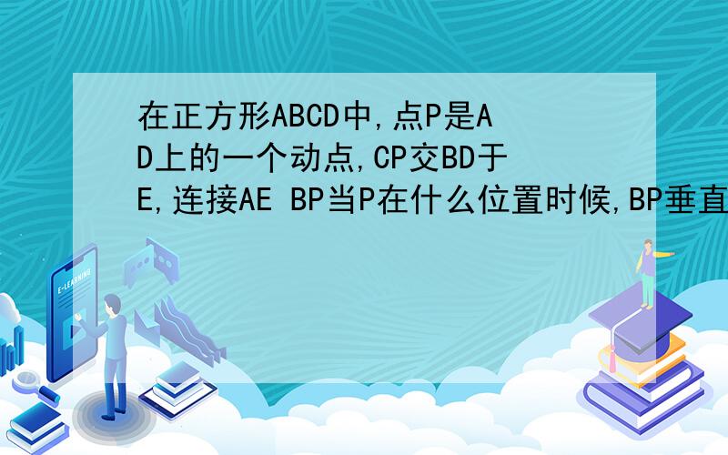 在正方形ABCD中,点P是AD上的一个动点,CP交BD于E,连接AE BP当P在什么位置时候,BP垂直AE 证明