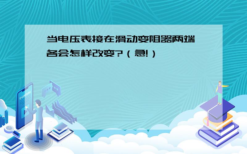 当电压表接在滑动变阻器两端,各会怎样改变?（急!）