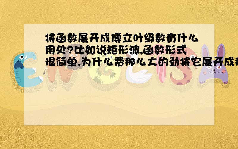 将函数展开成傅立叶级数有什么用处?比如说矩形波,函数形式很简单,为什么费那么大的劲将它展开成那么复杂的傅立叶级数?