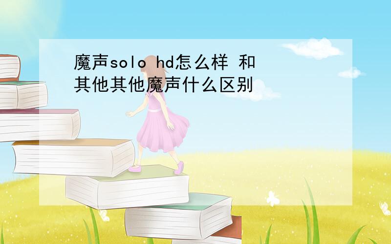 魔声solo hd怎么样 和其他其他魔声什么区别