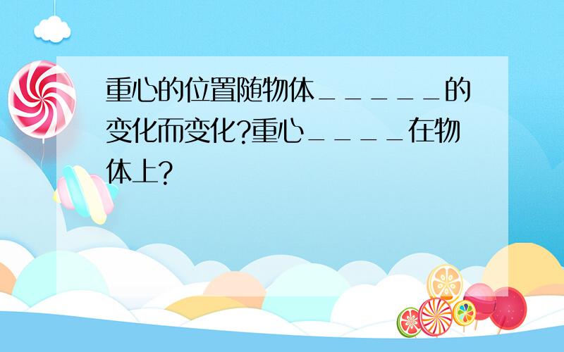 重心的位置随物体_____的变化而变化?重心____在物体上?