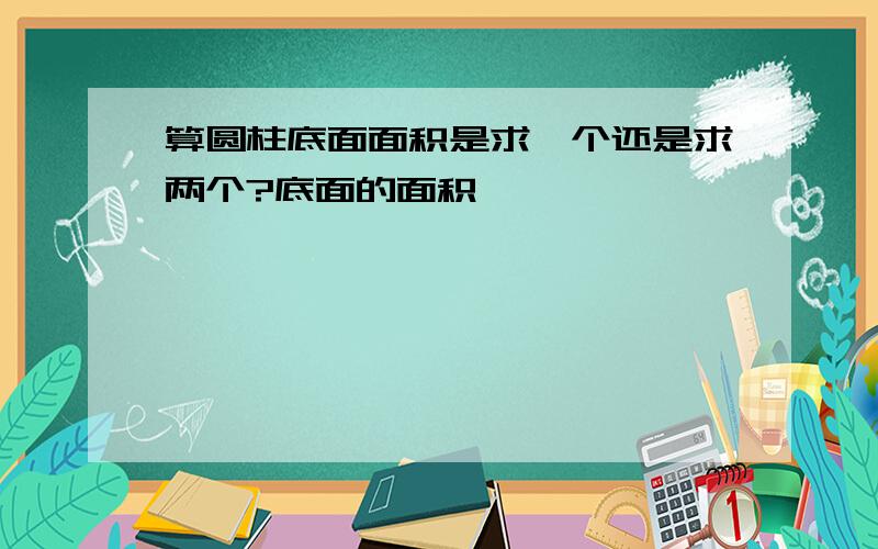 算圆柱底面面积是求一个还是求两个?底面的面积