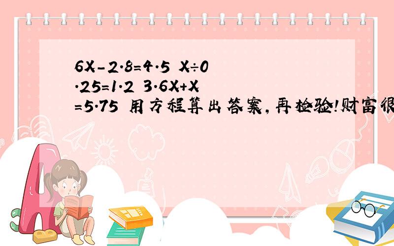 6X－2.8＝4.5 X÷0.25=1.2 3.6X+X=5.75 用方程算出答案,再检验!财富很高的.