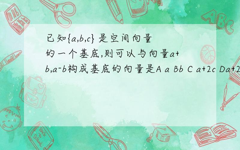 已知{a,b,c}是空间向量的一个基底,则可以与向量a+b,a-b构成基底的向量是A a Bb C a+2c Da+2b