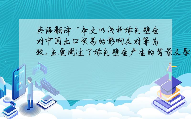 英语翻译“本文以浅析绿色壁垒对中国出口贸易的影响及对策为题,主要阐述了绿色壁垒产生的背景及原因,并具体分析中国遭受绿色壁