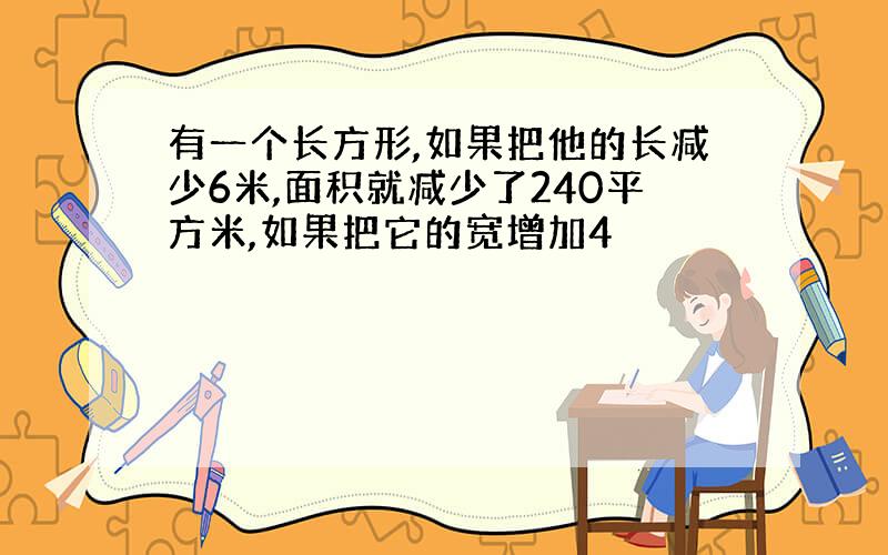 有一个长方形,如果把他的长减少6米,面积就减少了240平方米,如果把它的宽增加4