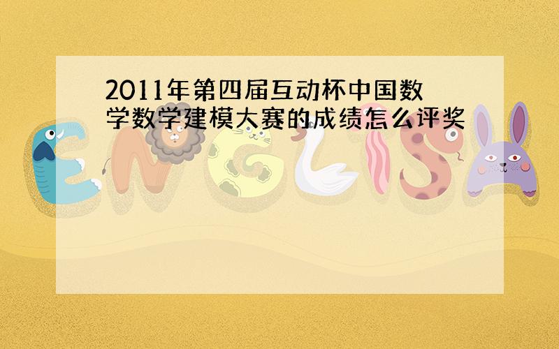 2011年第四届互动杯中国数学数学建模大赛的成绩怎么评奖