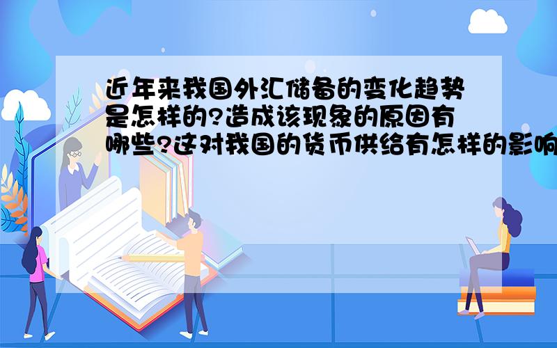 近年来我国外汇储备的变化趋势是怎样的?造成该现象的原因有哪些?这对我国的货币供给有怎样的影响?