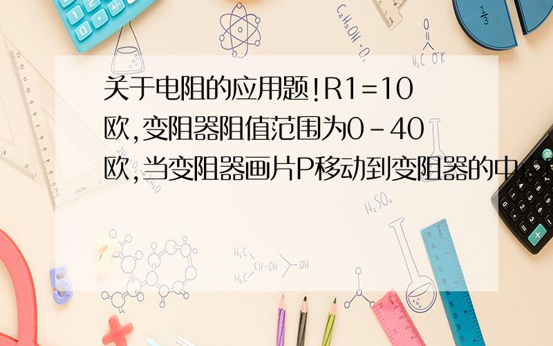 关于电阻的应用题!R1=10欧,变阻器阻值范围为0-40欧,当变阻器画片P移动到变阻器的中点时,电流表示数是0.5A,那