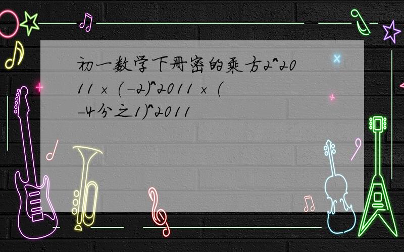 初一数学下册密的乘方2^2011×(-2)^2011×(-4分之1)^2011