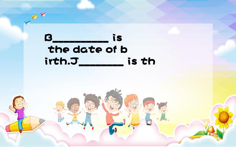 B__________ is the date of birth.J________ is th