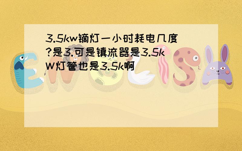 3.5kw镝灯一小时耗电几度?是3.可是镇流器是3.5kW灯管也是3.5k啊