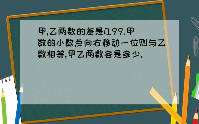 甲,乙两数的差是0.99.甲数的小数点向右移动一位则与乙数相等,甲乙两数各是多少.