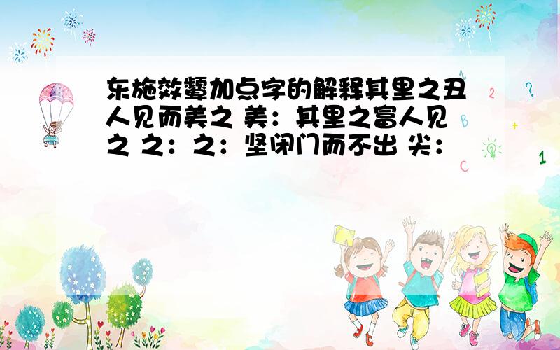 东施效颦加点字的解释其里之丑人见而美之 美：其里之富人见之 之：之：坚闭门而不出 尖：