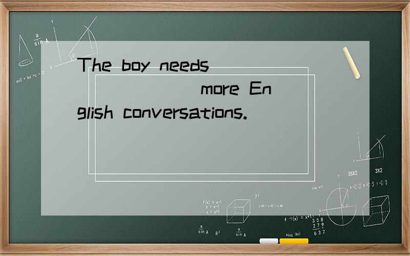 The boy needs ______ more English conversations.