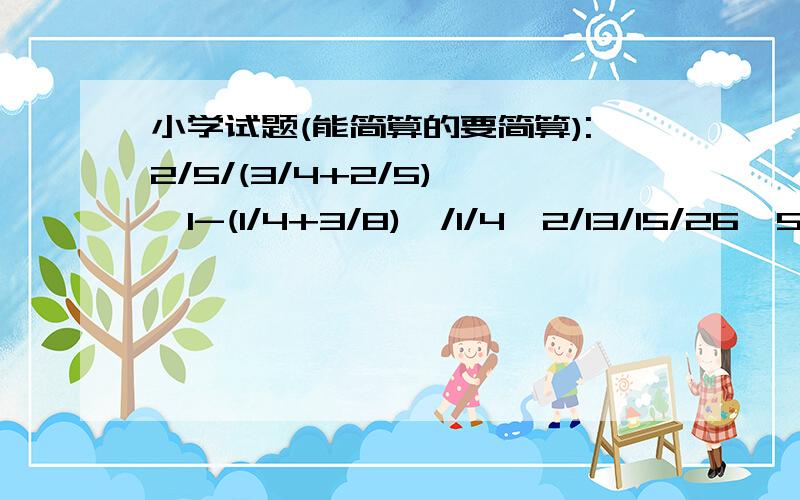 小学试题(能简算的要简算):2/5/(3/4+2/5),{1-(1/4+3/8)}/1/4,2/13/15/26*5/8