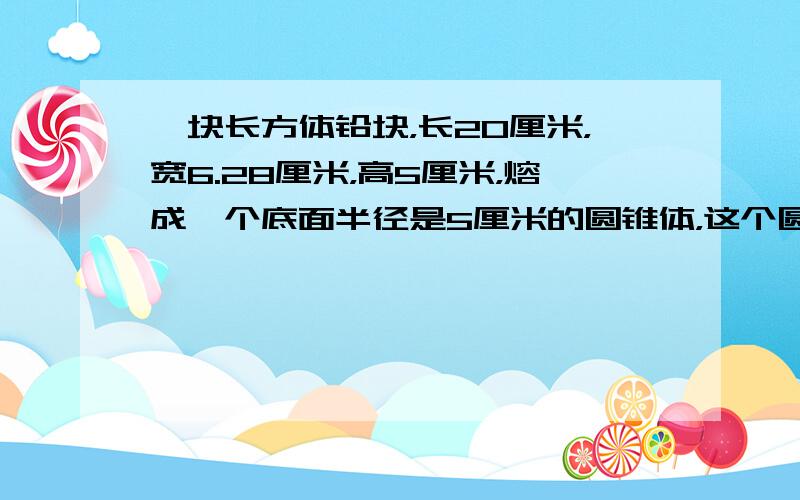 一块长方体铅块，长20厘米，宽6.28厘米，高5厘米，熔成一个底面半径是5厘米的圆锥体，这个圆锥体的高是多少厘米？