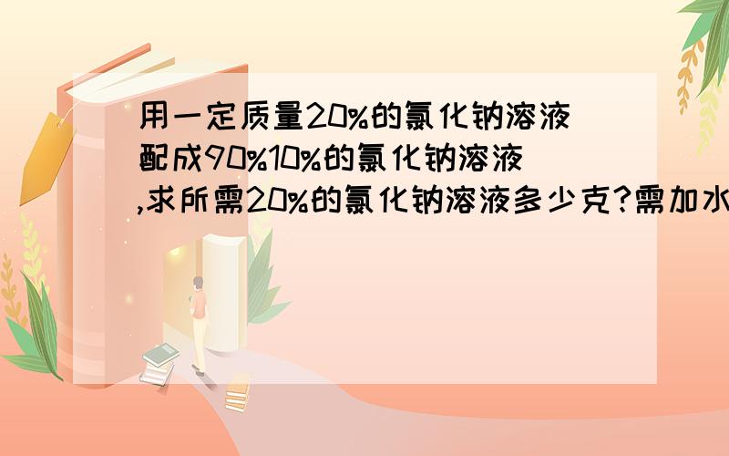 用一定质量20%的氯化钠溶液配成90%10%的氯化钠溶液,求所需20%的氯化钠溶液多少克?需加水多少克?