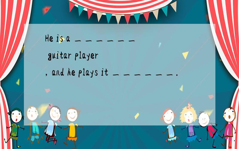 He is a ______ guitar player, and he plays it ______.