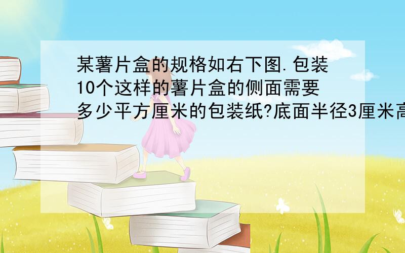 某薯片盒的规格如右下图.包装10个这样的薯片盒的侧面需要多少平方厘米的包装纸?底面半径3厘米高10厘米